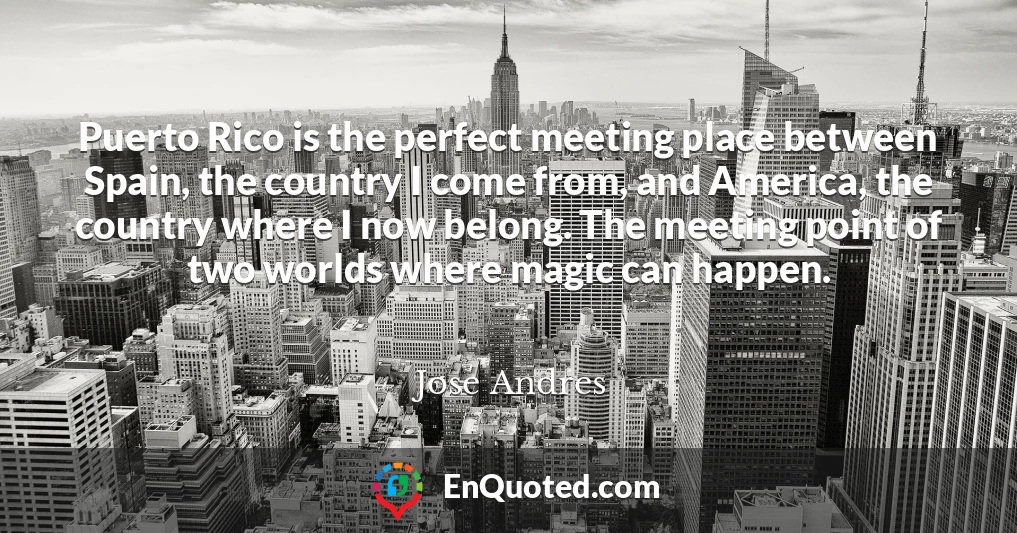 Puerto Rico is the perfect meeting place between Spain, the country I come from, and America, the country where I now belong. The meeting point of two worlds where magic can happen.