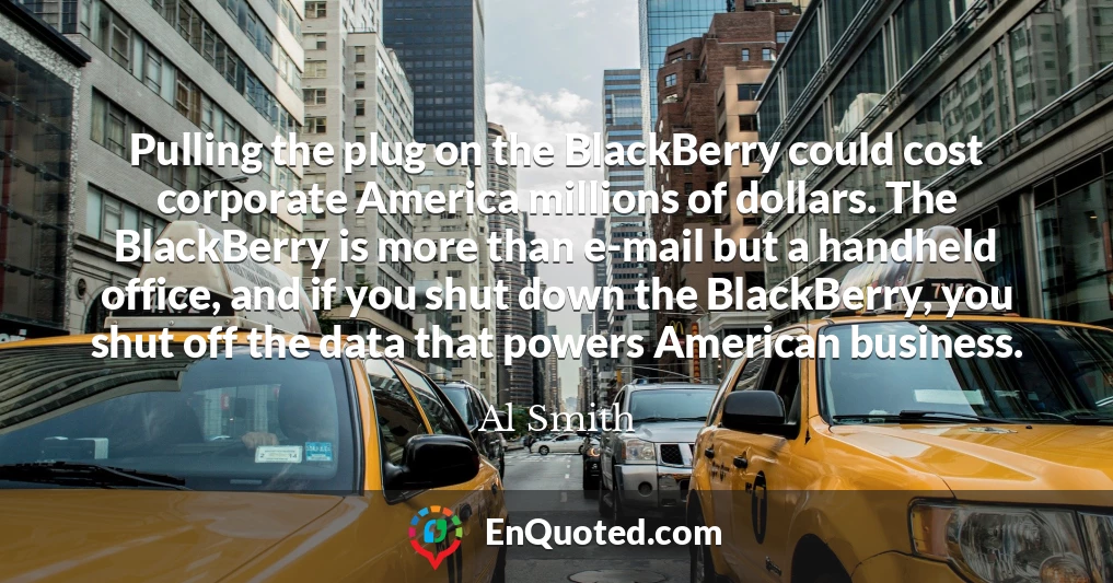 Pulling the plug on the BlackBerry could cost corporate America millions of dollars. The BlackBerry is more than e-mail but a handheld office, and if you shut down the BlackBerry, you shut off the data that powers American business.