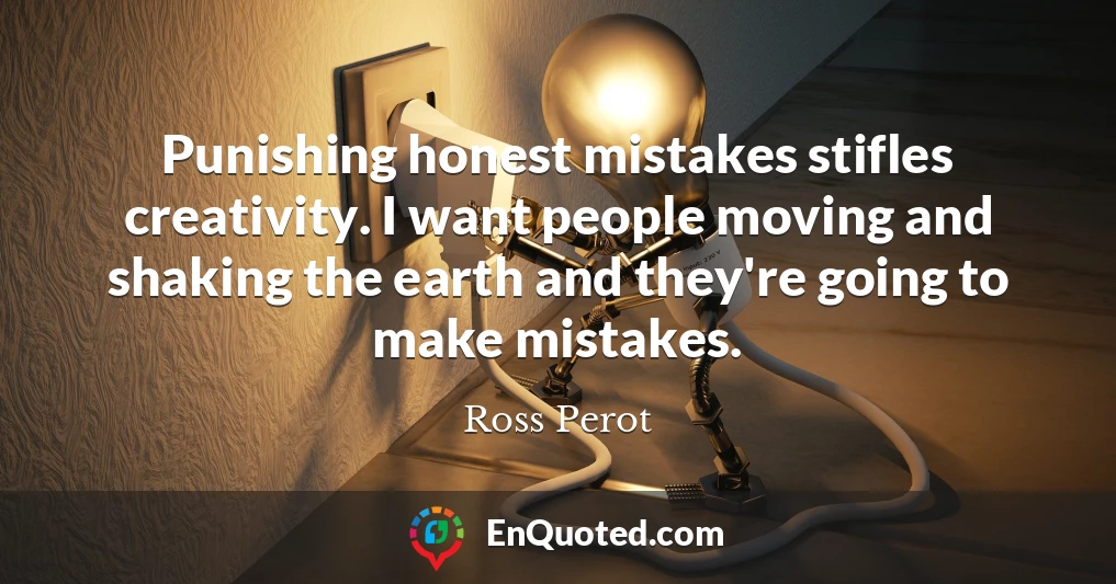 Punishing honest mistakes stifles creativity. I want people moving and shaking the earth and they're going to make mistakes.