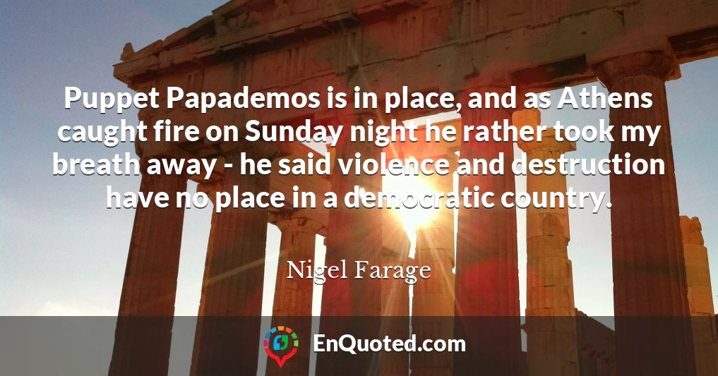 Puppet Papademos is in place, and as Athens caught fire on Sunday night he rather took my breath away - he said violence and destruction have no place in a democratic country.