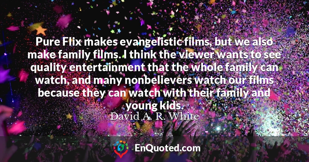 Pure Flix makes evangelistic films, but we also make family films. I think the viewer wants to see quality entertainment that the whole family can watch, and many nonbelievers watch our films because they can watch with their family and young kids.