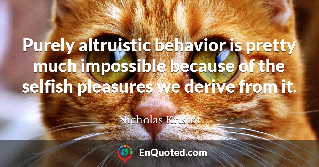 Purely altruistic behavior is pretty much impossible because of the selfish pleasures we derive from it.
