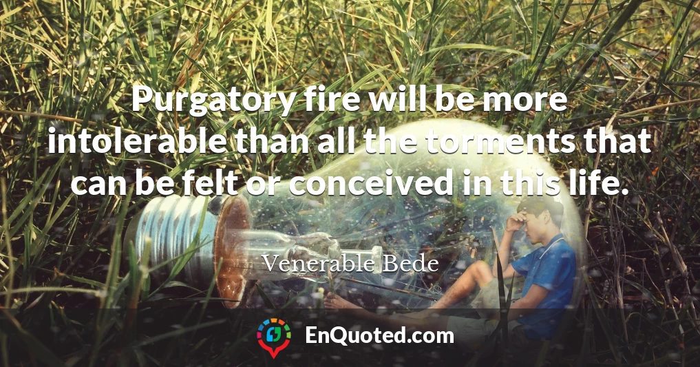 Purgatory fire will be more intolerable than all the torments that can be felt or conceived in this life.