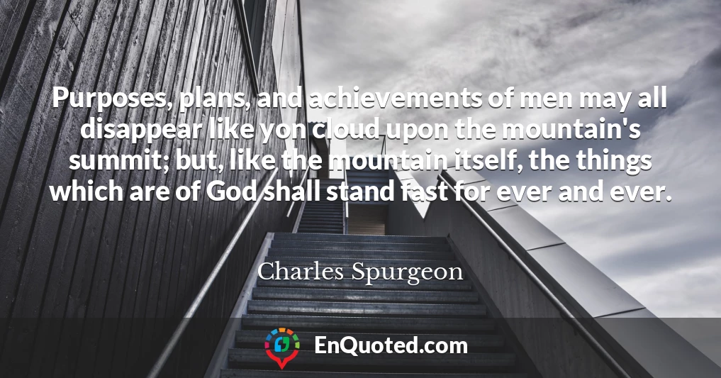 Purposes, plans, and achievements of men may all disappear like yon cloud upon the mountain's summit; but, like the mountain itself, the things which are of God shall stand fast for ever and ever.