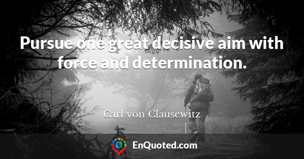 Pursue one great decisive aim with force and determination.