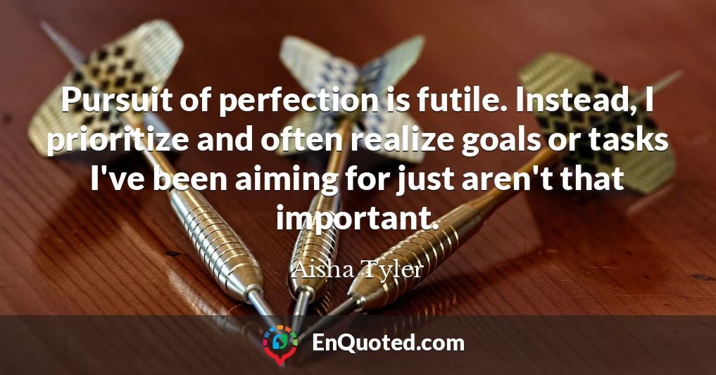 Pursuit of perfection is futile. Instead, I prioritize and often realize goals or tasks I've been aiming for just aren't that important.