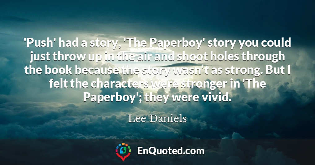 'Push' had a story, 'The Paperboy' story you could just throw up in the air and shoot holes through the book because the story wasn't as strong. But I felt the characters were stronger in 'The Paperboy'; they were vivid.