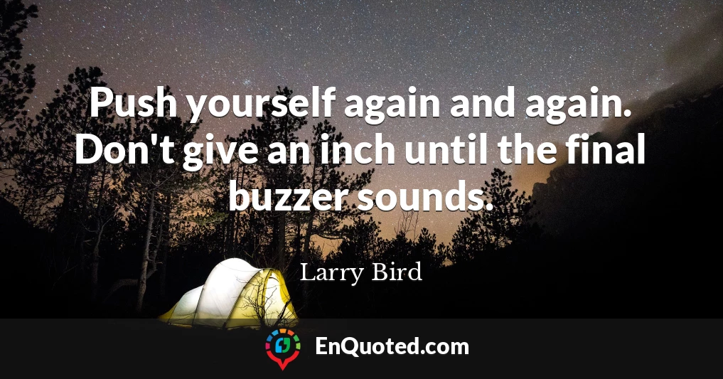 Push yourself again and again. Don't give an inch until the final buzzer sounds.