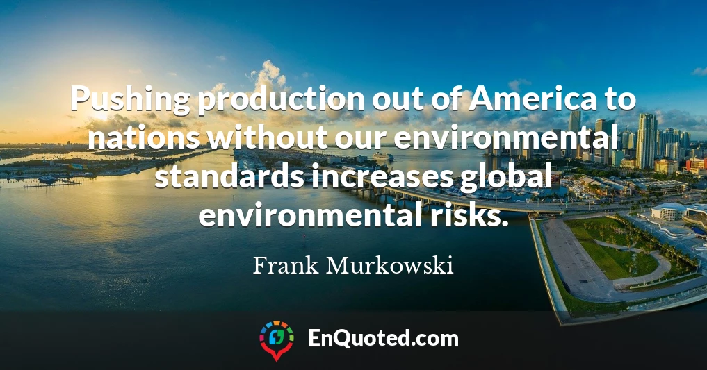 Pushing production out of America to nations without our environmental standards increases global environmental risks.