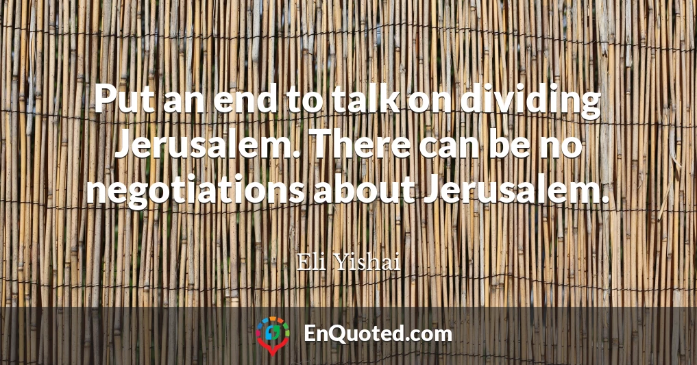 Put an end to talk on dividing Jerusalem. There can be no negotiations about Jerusalem.