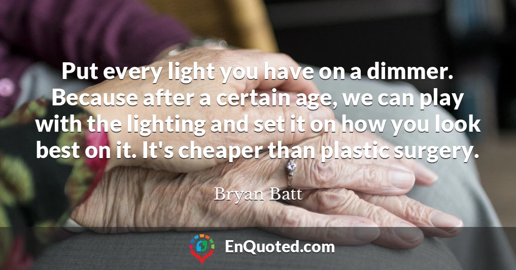 Put every light you have on a dimmer. Because after a certain age, we can play with the lighting and set it on how you look best on it. It's cheaper than plastic surgery.