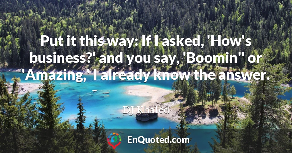 Put it this way: If I asked, 'How's business?' and you say, 'Boomin'' or 'Amazing,' I already know the answer.