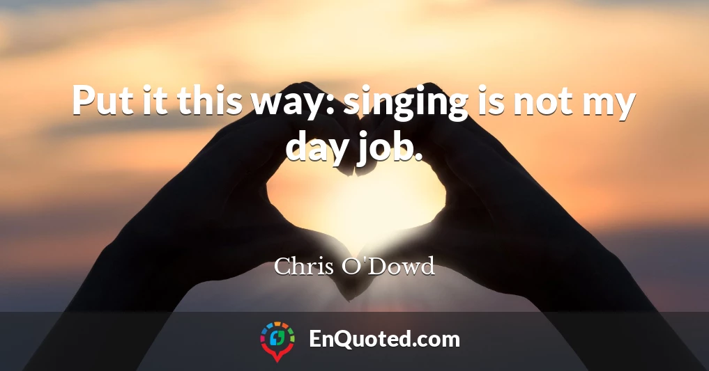 Put it this way: singing is not my day job.