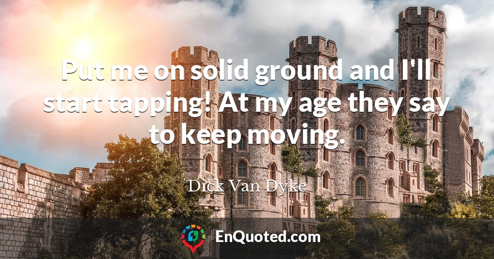 Put me on solid ground and I'll start tapping! At my age they say to keep moving.