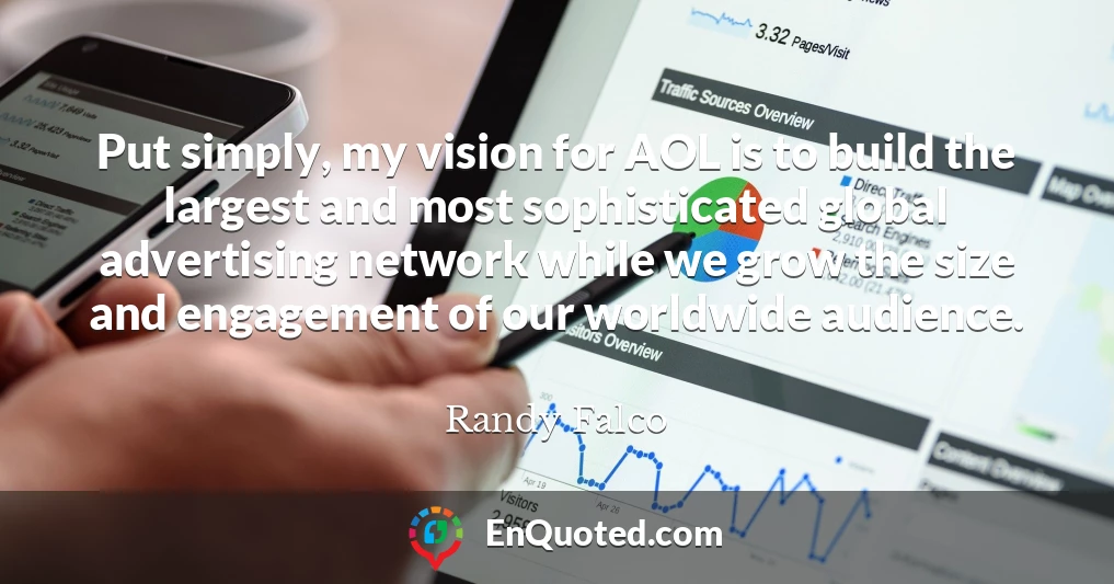 Put simply, my vision for AOL is to build the largest and most sophisticated global advertising network while we grow the size and engagement of our worldwide audience.