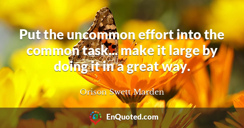Put the uncommon effort into the common task... make it large by doing it in a great way.