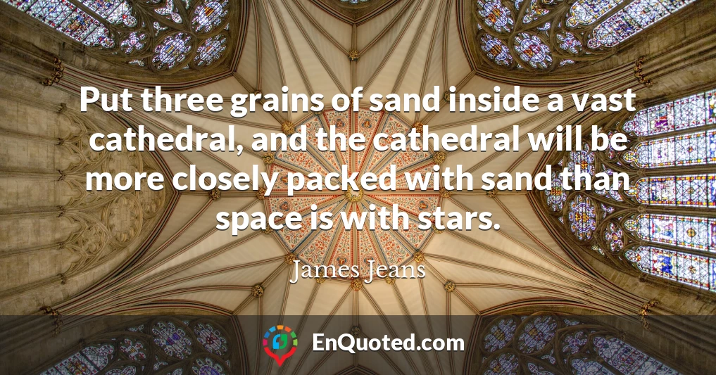 Put three grains of sand inside a vast cathedral, and the cathedral will be more closely packed with sand than space is with stars.