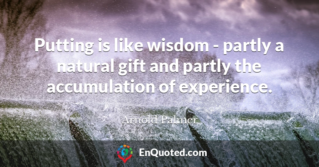 Putting is like wisdom - partly a natural gift and partly the accumulation of experience.