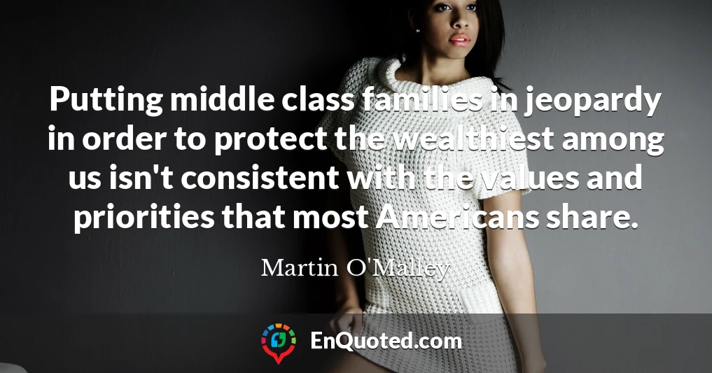 Putting middle class families in jeopardy in order to protect the wealthiest among us isn't consistent with the values and priorities that most Americans share.