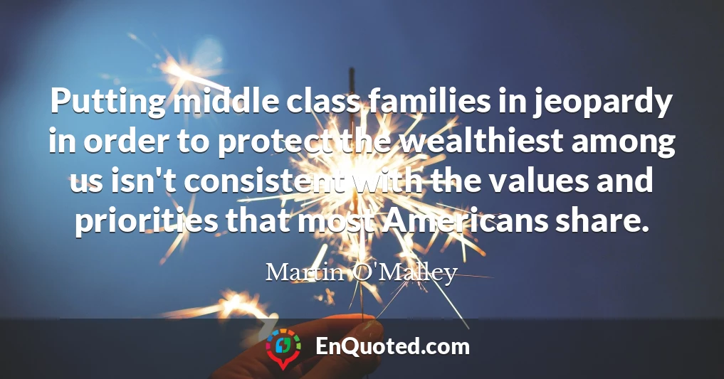 Putting middle class families in jeopardy in order to protect the wealthiest among us isn't consistent with the values and priorities that most Americans share.