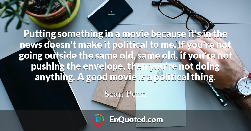 Putting something in a movie because it's in the news doesn't make it political to me. If you're not going outside the same old, same old, if you're not pushing the envelope, then you're not doing anything. A good movie is a political thing.
