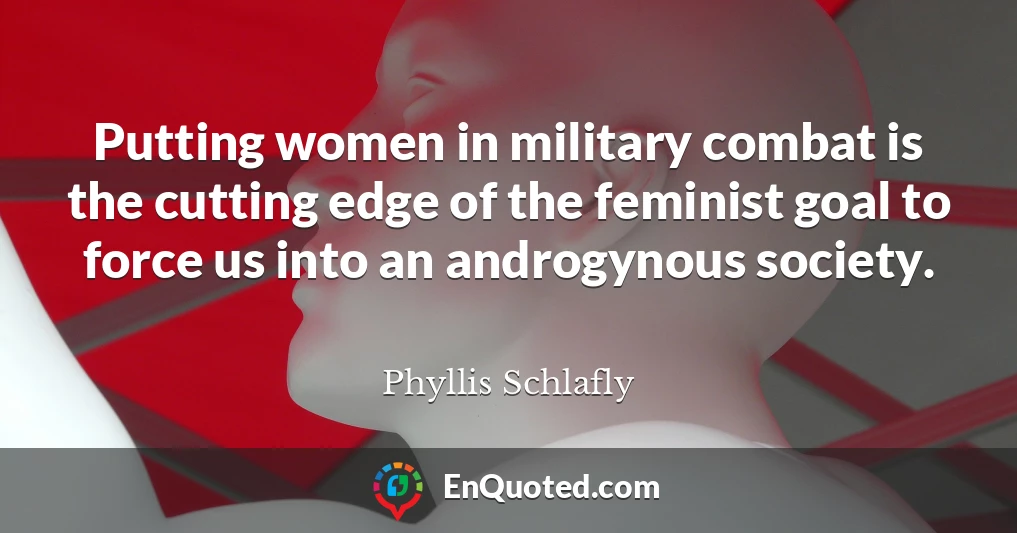 Putting women in military combat is the cutting edge of the feminist goal to force us into an androgynous society.