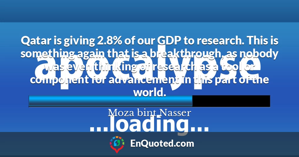 Qatar is giving 2.8% of our GDP to research. This is something again that is a breakthrough, as nobody was even thinking of research as a tool or component for advancement in this part of the world.