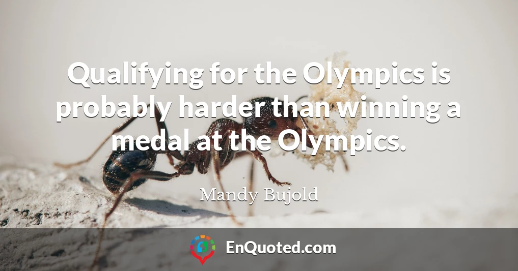 Qualifying for the Olympics is probably harder than winning a medal at the Olympics.