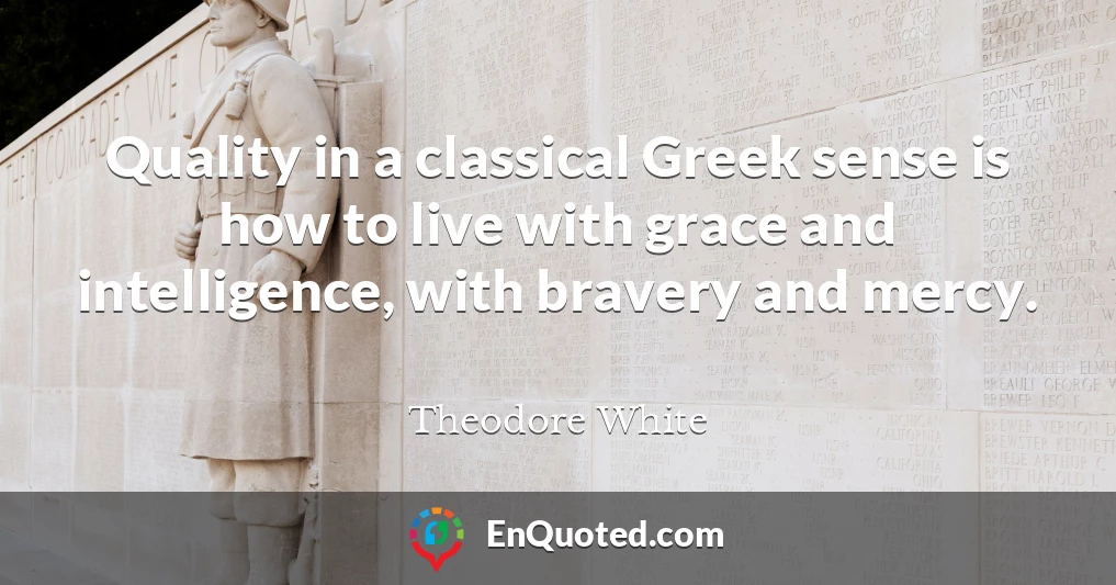 Quality in a classical Greek sense is how to live with grace and intelligence, with bravery and mercy.