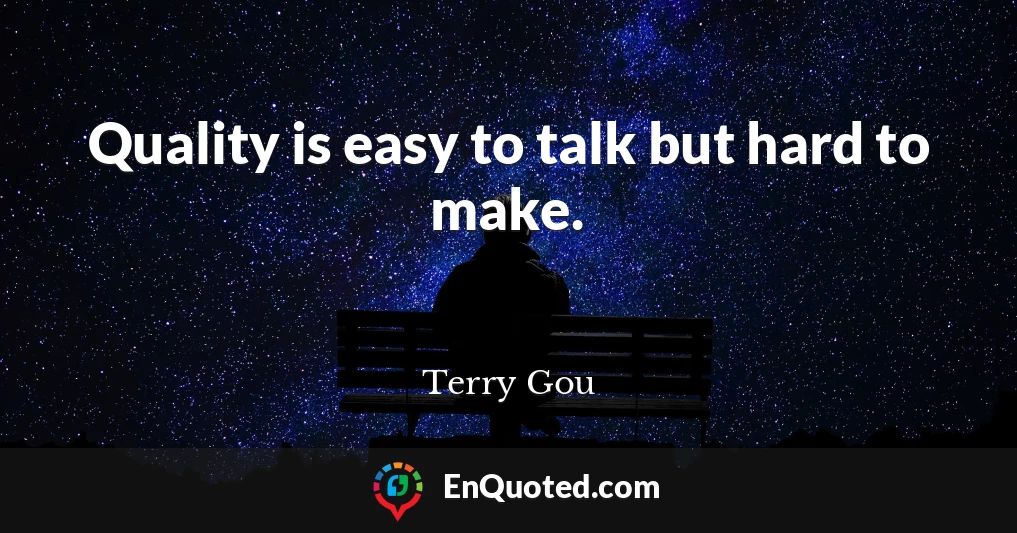 Quality is easy to talk but hard to make.