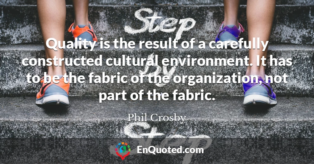 Quality is the result of a carefully constructed cultural environment. It has to be the fabric of the organization, not part of the fabric.