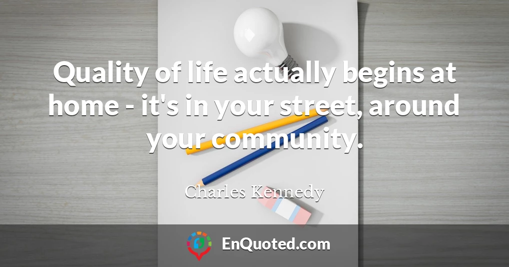Quality of life actually begins at home - it's in your street, around your community.