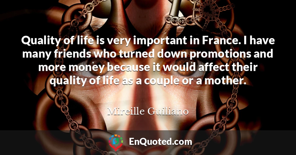 Quality of life is very important in France. I have many friends who turned down promotions and more money because it would affect their quality of life as a couple or a mother.