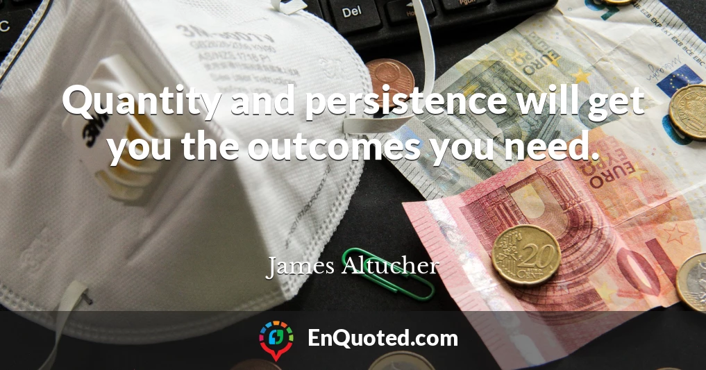 Quantity and persistence will get you the outcomes you need.