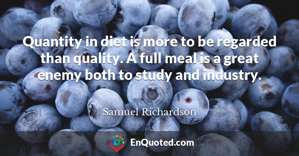 Quantity in diet is more to be regarded than quality. A full meal is a great enemy both to study and industry.