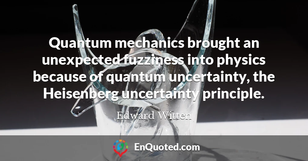 Quantum mechanics brought an unexpected fuzziness into physics because of quantum uncertainty, the Heisenberg uncertainty principle.
