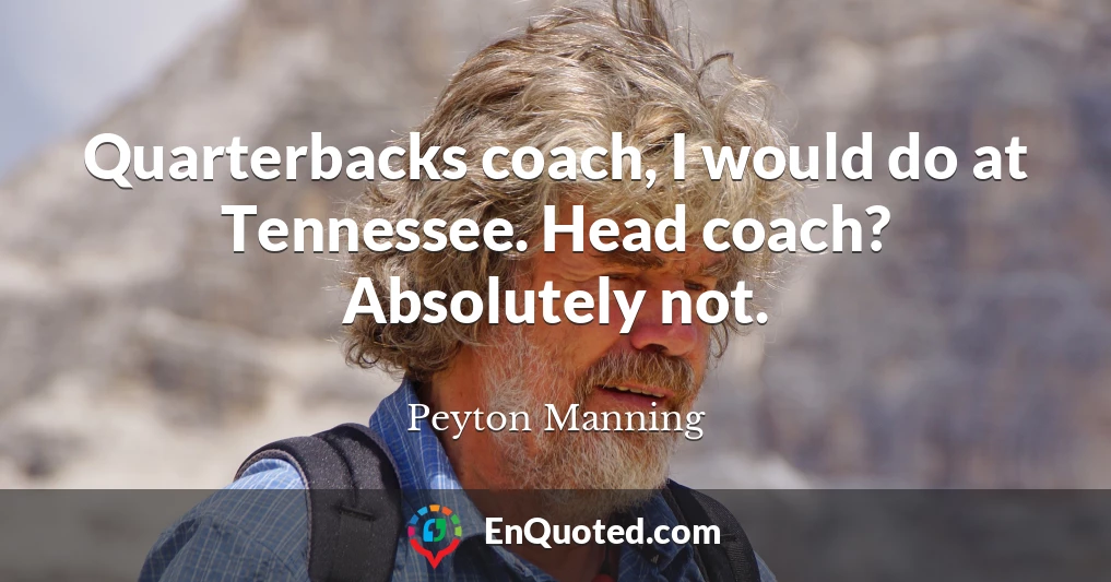 Quarterbacks coach, I would do at Tennessee. Head coach? Absolutely not.