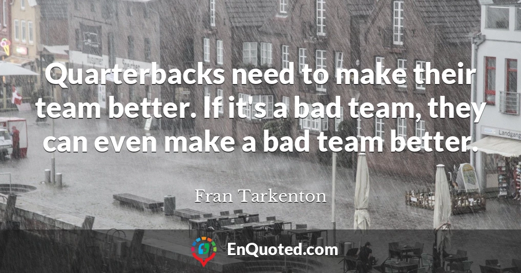 Quarterbacks need to make their team better. If it's a bad team, they can even make a bad team better.