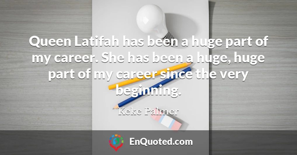 Queen Latifah has been a huge part of my career. She has been a huge, huge part of my career since the very beginning.