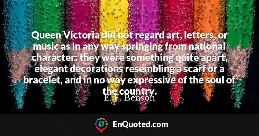 Queen Victoria did not regard art, letters, or music as in any way springing from national character: they were something quite apart, elegant decorations resembling a scarf or a bracelet, and in no way expressive of the soul of the country.