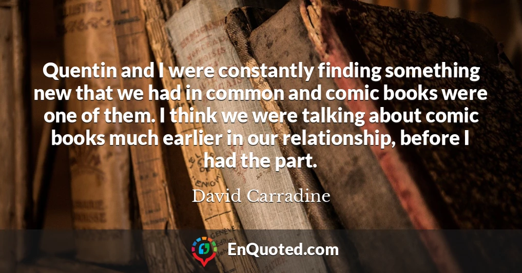 Quentin and I were constantly finding something new that we had in common and comic books were one of them. I think we were talking about comic books much earlier in our relationship, before I had the part.