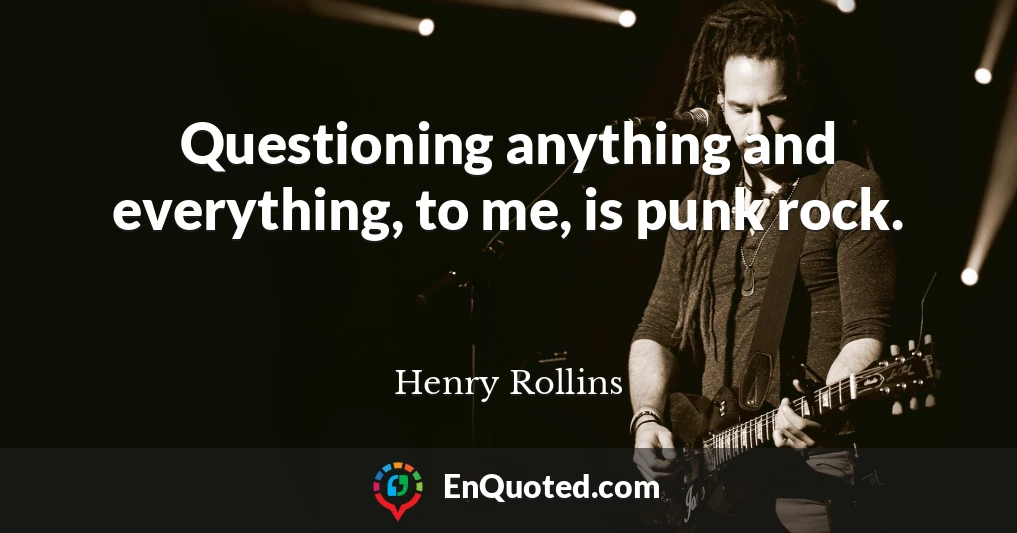 Questioning anything and everything, to me, is punk rock.
