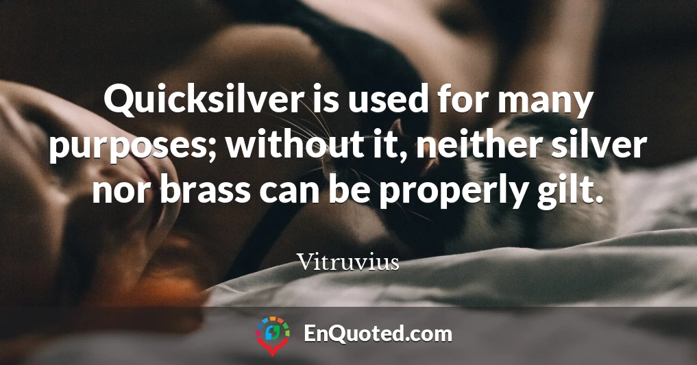 Quicksilver is used for many purposes; without it, neither silver nor brass can be properly gilt.
