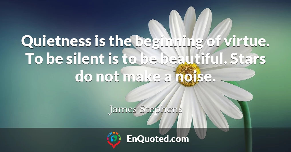 Quietness is the beginning of virtue. To be silent is to be beautiful. Stars do not make a noise.