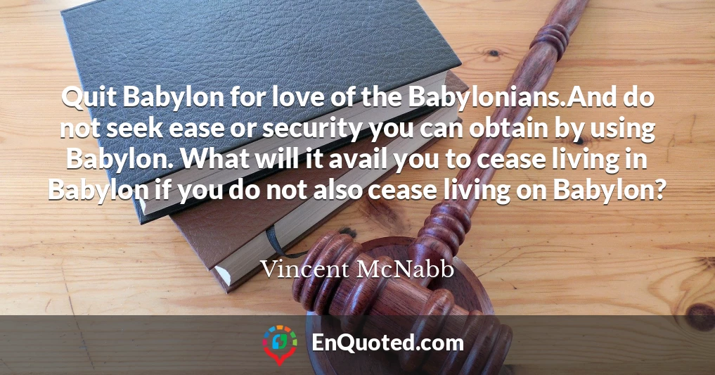 Quit Babylon for love of the Babylonians.And do not seek ease or security you can obtain by using Babylon. What will it avail you to cease living in Babylon if you do not also cease living on Babylon?