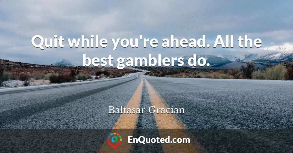 Quit while you're ahead. All the best gamblers do.