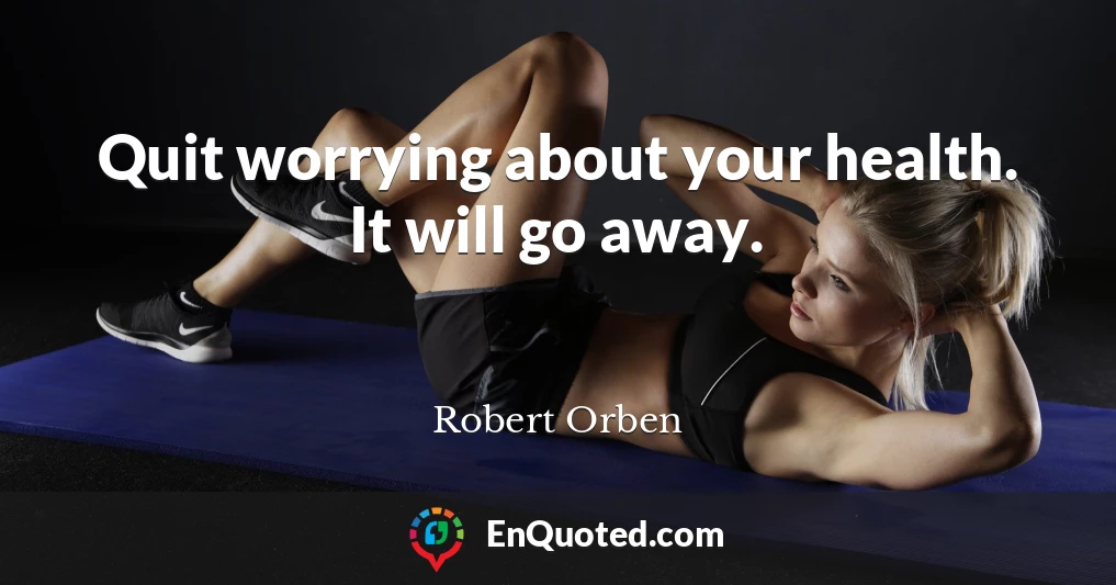 Quit worrying about your health. It will go away.