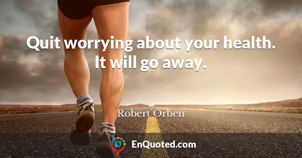 Quit worrying about your health. It will go away.