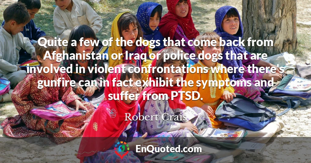 Quite a few of the dogs that come back from Afghanistan or Iraq or police dogs that are involved in violent confrontations where there's gunfire can in fact exhibit the symptoms and suffer from PTSD.