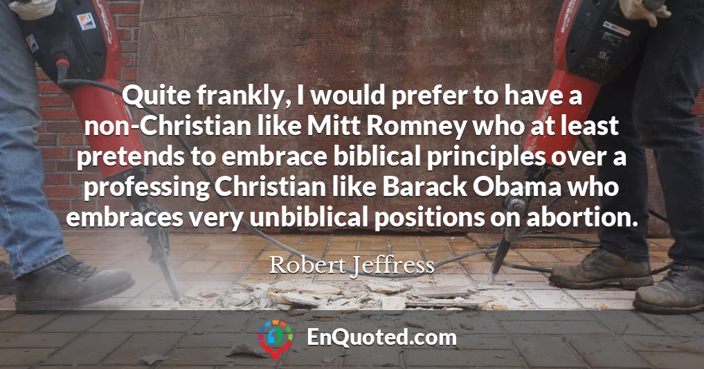 Quite frankly, I would prefer to have a non-Christian like Mitt Romney who at least pretends to embrace biblical principles over a professing Christian like Barack Obama who embraces very unbiblical positions on abortion.